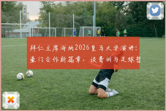 拜仁主席海纳2026皇马大学演讲：豪门合作新篇章，谈青训与足球哲学