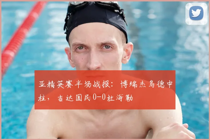 亚精英赛半场战报:博瑞杰乌德中柱,吉达国民0-0杜海勒
