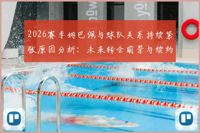 2026赛季姆巴佩与球队关系持续紧张原因分析：未来转会前景与续约谈判最新动态解读