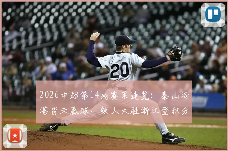 2026中超第14轮赛果速览:泰山海港皆未赢球,铁人大胜浙江登积分榜,附本轮爆冷分析