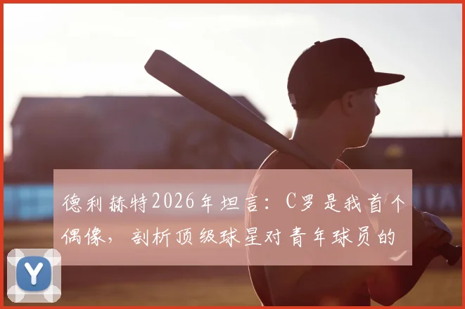 德利赫特2026年坦言：C罗是我首个偶像，剖析顶级球星对青年球员的深远影响与模仿价值
