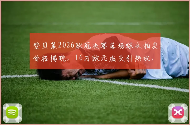 登贝莱2026欧冠决赛落场球衣拍卖价格揭晓，16万欧元成交引热议，球星战袍价值深度解析