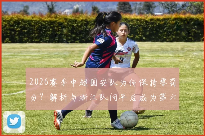 2026赛季中超国安队为何保持零罚分?解析与浙江队闷平后成为第六支“清白”球队的深层原因