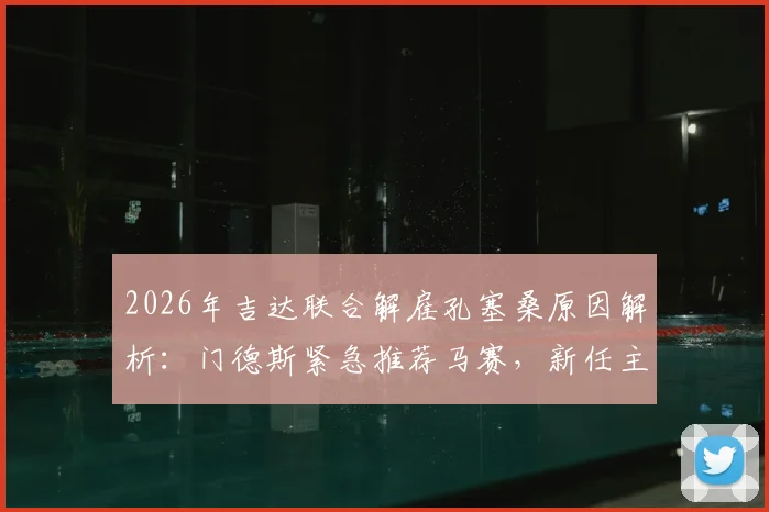 2026年吉达联合解雇孔塞桑原因解析:门德斯紧急推荐马赛,新任主帅人选谁更靠谱?