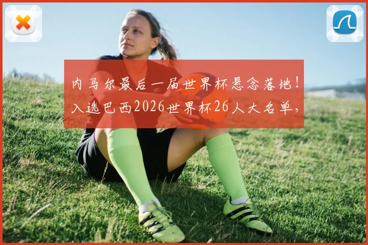 内马尔最后一届世界杯悬念落地！入选巴西2026世界杯26人大名单，桑巴巨星能否圆梦？