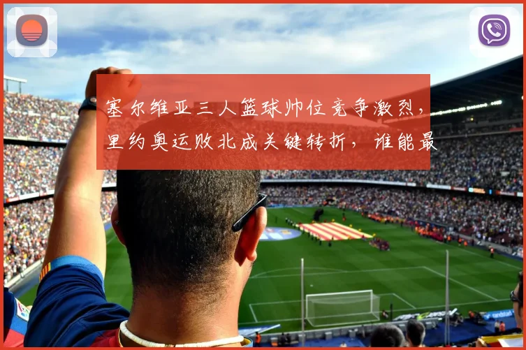 塞尔维亚三人篮球帅位竞争激烈,里约奥运败北成关键转折,谁能最终胜出?