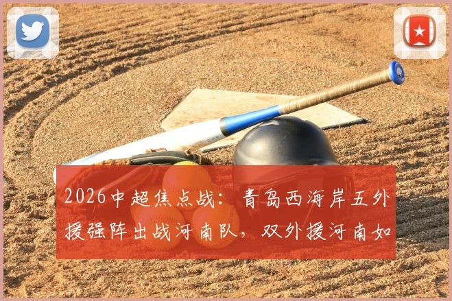 2026中超焦点战:青岛西海岸五外援强阵出战河南队,双外援河南如何破局,王上源领衔古斯塔沃候命