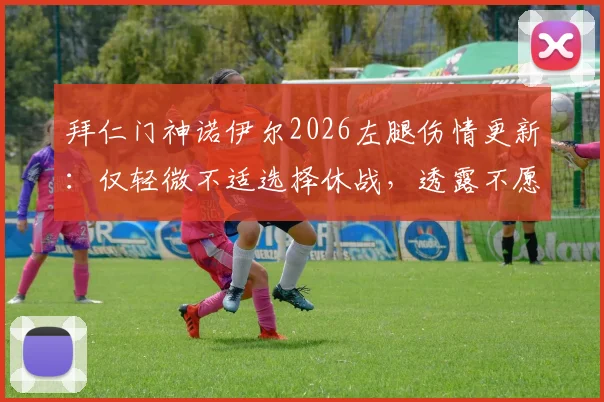 拜仁门神诺伊尔2026左腿伤情更新：仅轻微不适选择休战，透露不愿冒险具体原因与恢复时间
