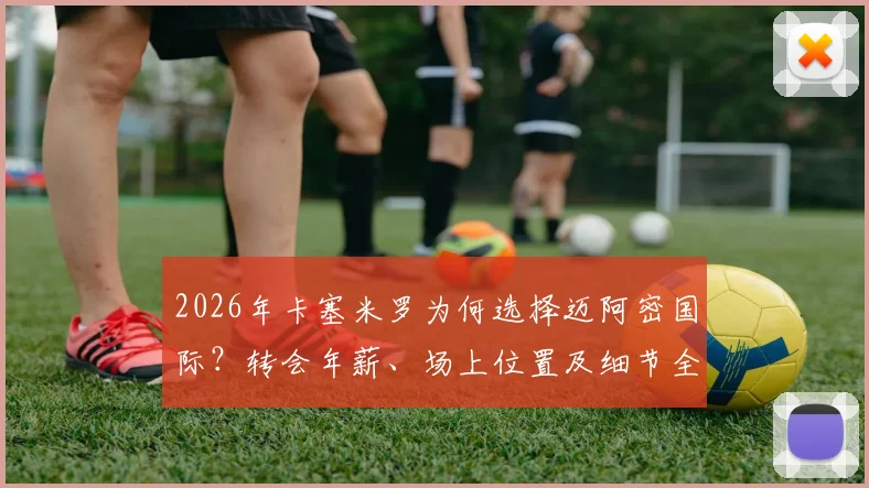 2026年卡塞米罗为何选择迈阿密国际？转会年薪、场上位置及细节全面解读