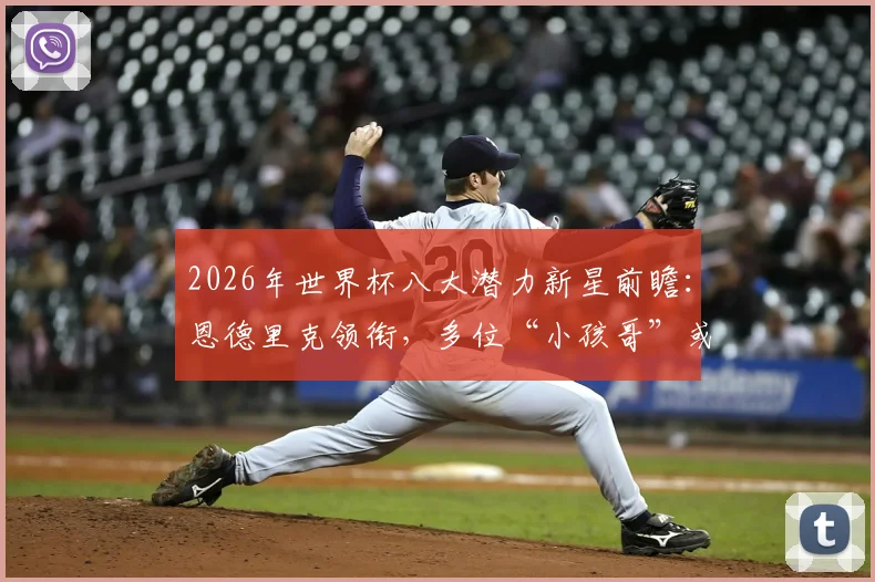 2026年世界杯八大潜力新星前瞻:恩德里克领衔,多位“小孩哥”或将扮演关键角色