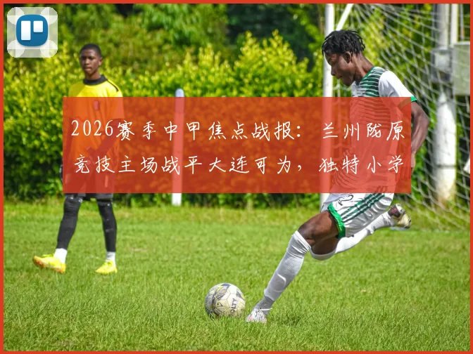 2026赛季中甲焦点战报:兰州陇原竞技主场战平大连可为,独特小学生手绘首发图引热议