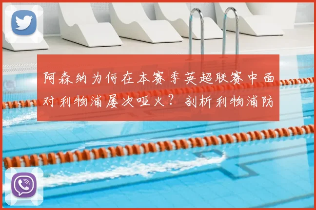 阿森纳为何在本赛季英超联赛中面对利物浦屡次哑火?剖析利物浦防线唯一零封对手的秘诀
