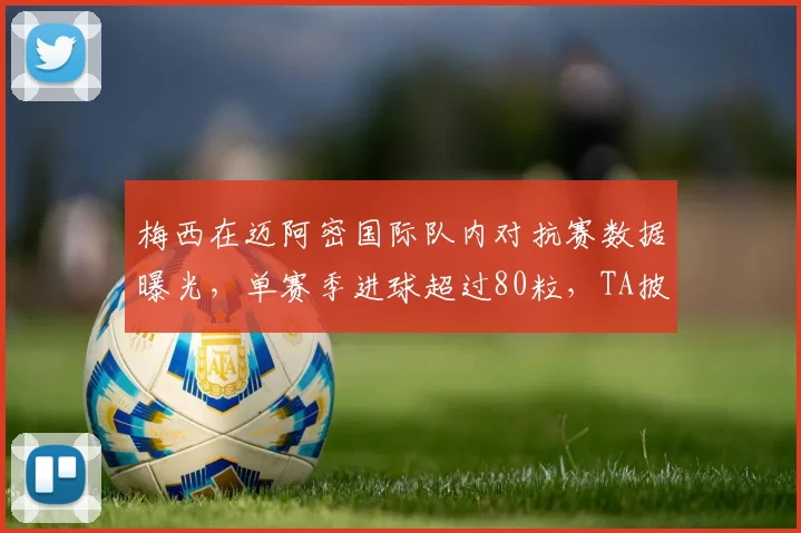 梅西在迈阿密国际队内对抗赛数据曝光，单赛季进球超过80粒，TA披露2026赛季惊人表现