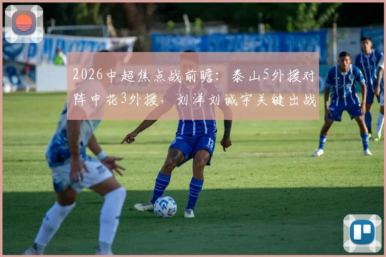 2026中超焦点战前瞻:泰山5外援对阵申花3外援,刘洋刘诚宇关键出战,战术阵容全面解析