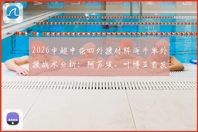 2026中超申花四外援对阵海牛单外援战术分析:阿苏埃、叶博亚首发表现,李松益防守点评与历史战绩回顾