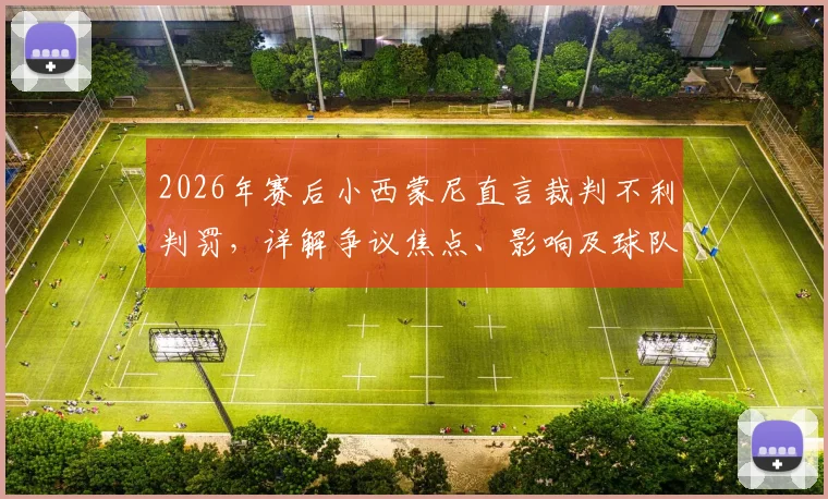 2026年赛后小西蒙尼直言裁判不利判罚，详解争议焦点、影响及球队如何应对逆境