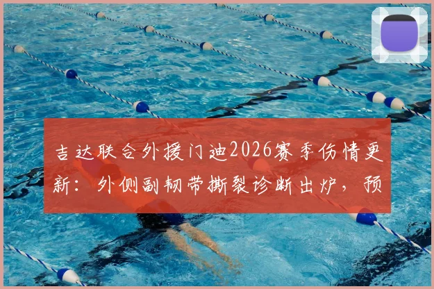 吉达联合外援门迪2026赛季伤情更新：外侧副韧带撕裂诊断出炉，预计缺席数月对球队影响几何