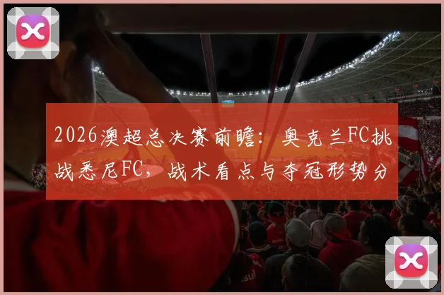2026澳超总决赛前瞻：奥克兰FC挑战悉尼FC，战术看点与夺冠形势分析