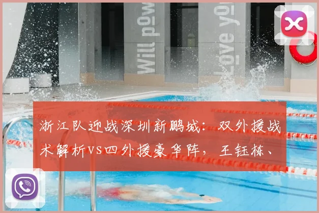 浙江队迎战深圳新鹏城:双外援战术解析vs四外援豪华阵,王钰栋、戴伟浚关键对位看点分析