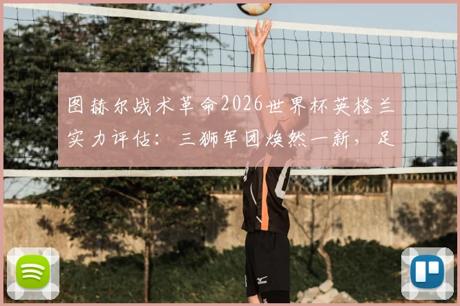 图赫尔战术革命2026世界杯英格兰实力评估:三狮军团焕然一新,足球能否回家成焦点