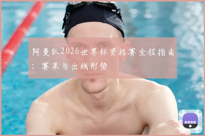 阿曼队2026世界杯资格赛全程指南:赛果与出线形势
