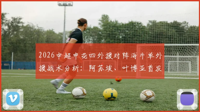 2026中超申花四外援对阵海牛单外援战术分析：阿苏埃、叶博亚首发表现，李松益防守点评与历史战绩回顾