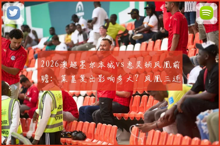 2026澳超墨尔本城vs惠灵顿凤凰前瞻：莱基复出影响多大？凤凰三连胜靠啥？附交手战绩深度解读