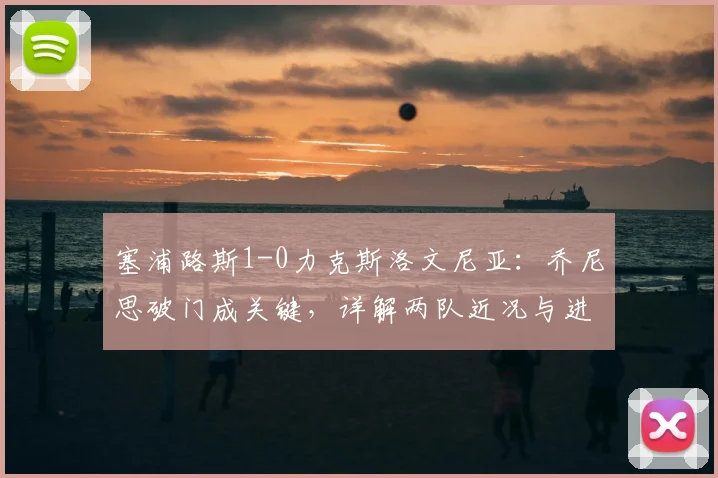 塞浦路斯1-0力克斯洛文尼亚:乔尼思破门成关键,详解两队近况与进球球员背景