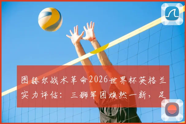 图赫尔战术革命2026世界杯英格兰实力评估：三狮军团焕然一新，足球能否回家成焦点