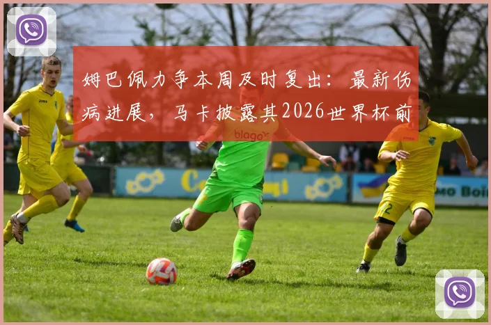 姆巴佩力争本周及时复出：最新伤病进展，马卡披露其2026世界杯前找回比赛节奏计划
