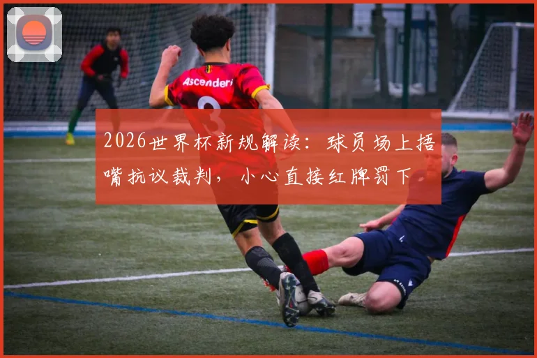 2026世界杯新规解读：球员场上捂嘴抗议裁判，小心直接红牌罚下