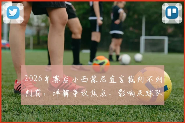 2026年赛后小西蒙尼直言裁判不利判罚，详解争议焦点、影响及球队如何应对逆境