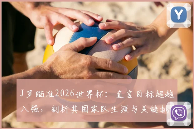 J罗瞄准2026世界杯:直言目标超越八强,剖析其国家队生涯与关键挑战